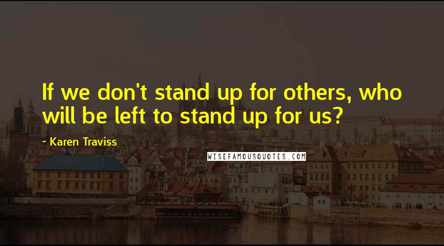 Karen Traviss Quotes: If we don't stand up for others, who will be left to stand up for us?