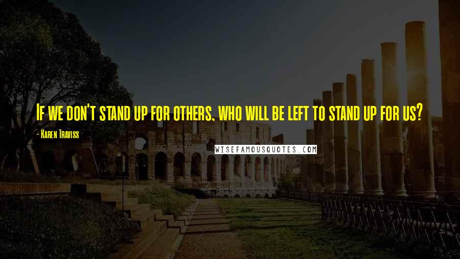 Karen Traviss Quotes: If we don't stand up for others, who will be left to stand up for us?