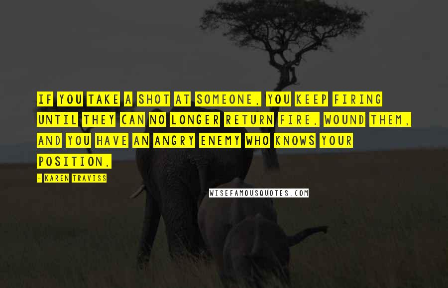 Karen Traviss Quotes: If you take a shot at someone, you keep firing until they can no longer return fire. Wound them, and you have an angry enemy who knows your position.