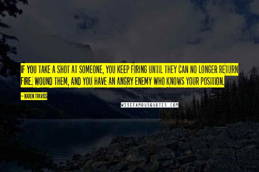 Karen Traviss Quotes: If you take a shot at someone, you keep firing until they can no longer return fire. Wound them, and you have an angry enemy who knows your position.