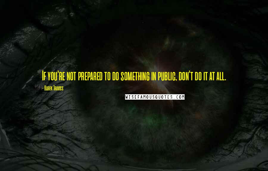 Karen Traviss Quotes: If you're not prepared to do something in public, don't do it at all.