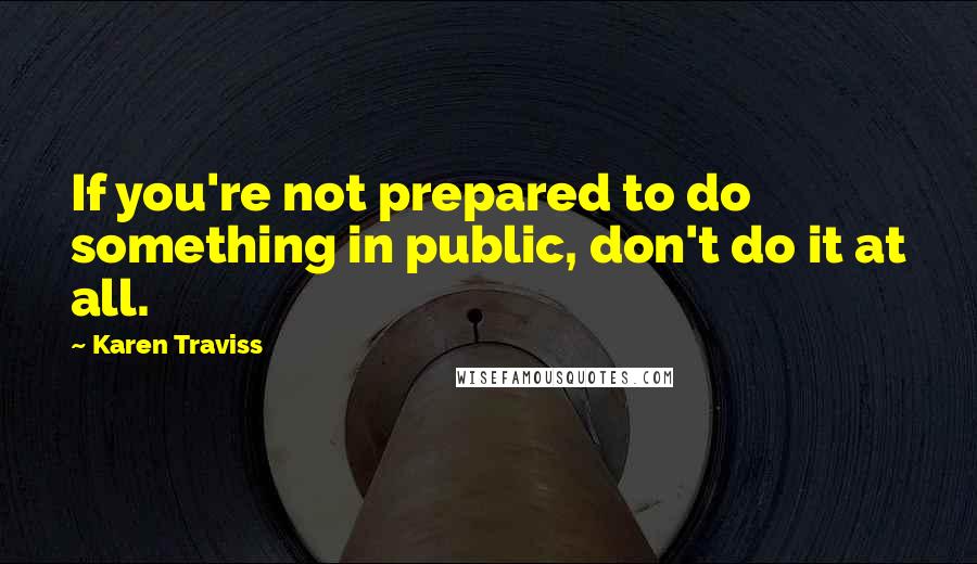 Karen Traviss Quotes: If you're not prepared to do something in public, don't do it at all.