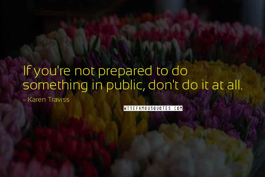 Karen Traviss Quotes: If you're not prepared to do something in public, don't do it at all.