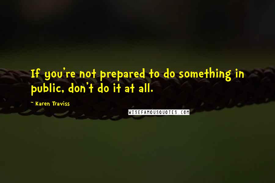 Karen Traviss Quotes: If you're not prepared to do something in public, don't do it at all.