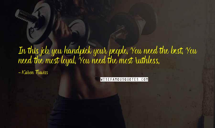 Karen Traviss Quotes: In this job, you handpick your people. You need the best. You need the most loyal. You need the most ruthless.