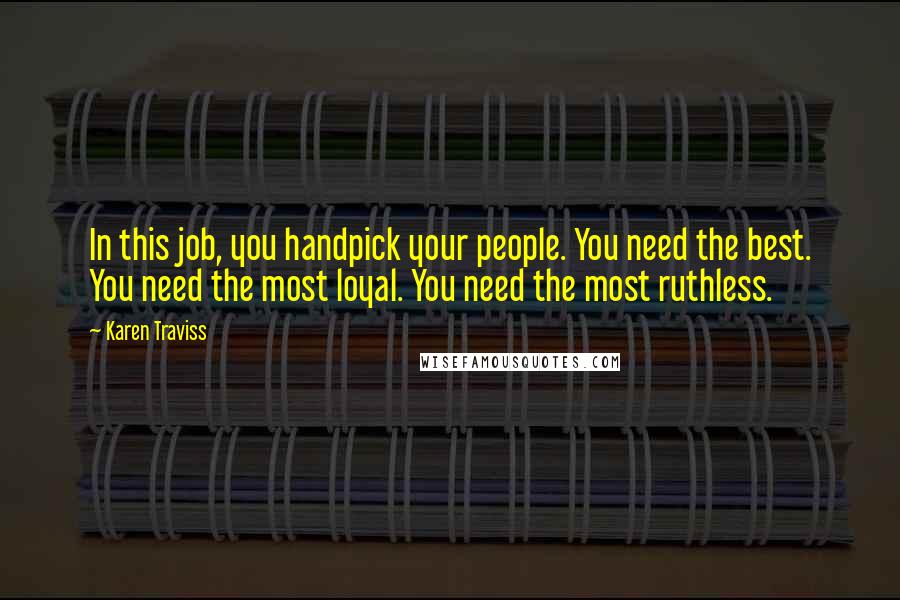 Karen Traviss Quotes: In this job, you handpick your people. You need the best. You need the most loyal. You need the most ruthless.