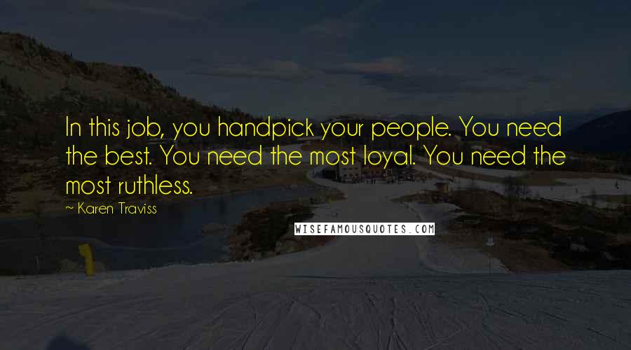 Karen Traviss Quotes: In this job, you handpick your people. You need the best. You need the most loyal. You need the most ruthless.