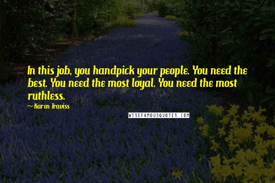 Karen Traviss Quotes: In this job, you handpick your people. You need the best. You need the most loyal. You need the most ruthless.