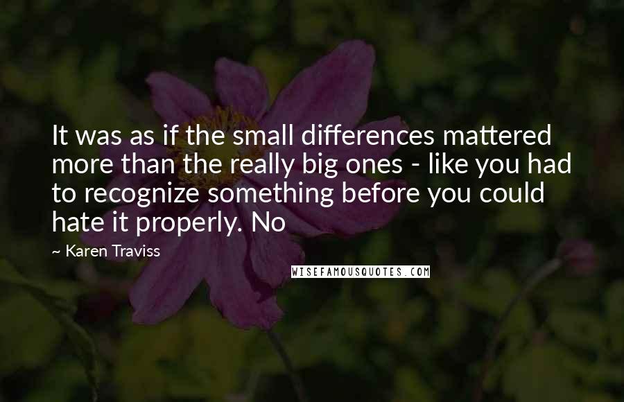 Karen Traviss Quotes: It was as if the small differences mattered more than the really big ones - like you had to recognize something before you could hate it properly. No