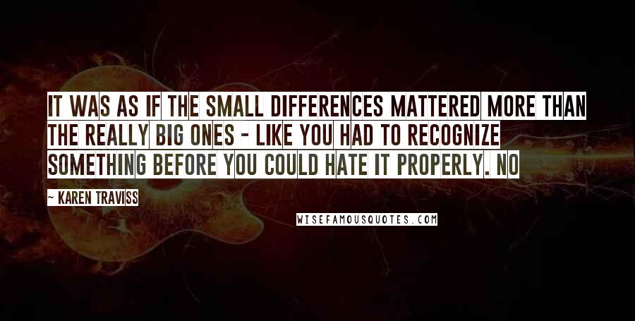 Karen Traviss Quotes: It was as if the small differences mattered more than the really big ones - like you had to recognize something before you could hate it properly. No