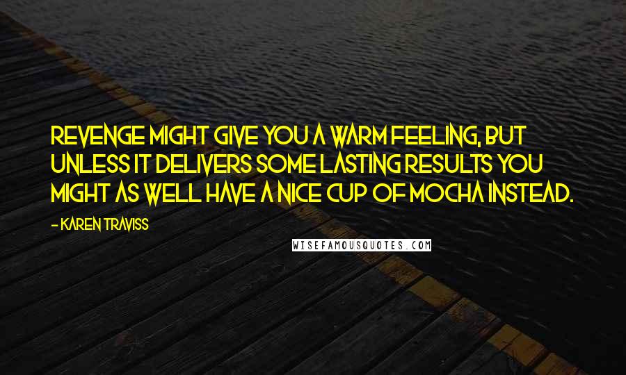 Karen Traviss Quotes: Revenge might give you a warm feeling, but unless it delivers some lasting results you might as well have a nice cup of mocha instead.