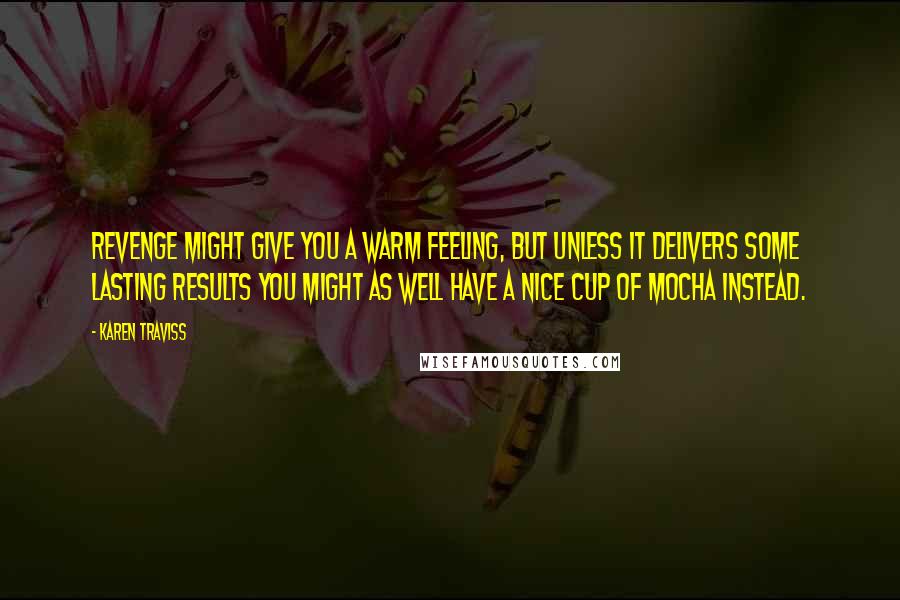 Karen Traviss Quotes: Revenge might give you a warm feeling, but unless it delivers some lasting results you might as well have a nice cup of mocha instead.