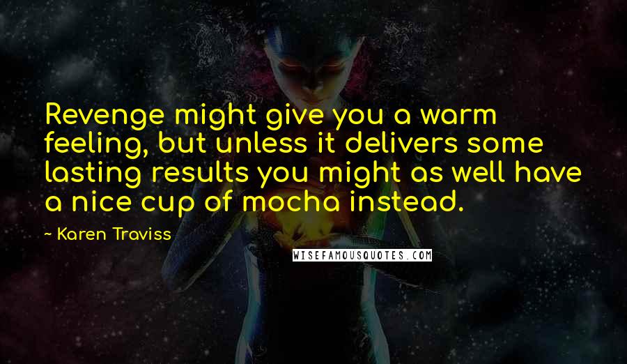 Karen Traviss Quotes: Revenge might give you a warm feeling, but unless it delivers some lasting results you might as well have a nice cup of mocha instead.