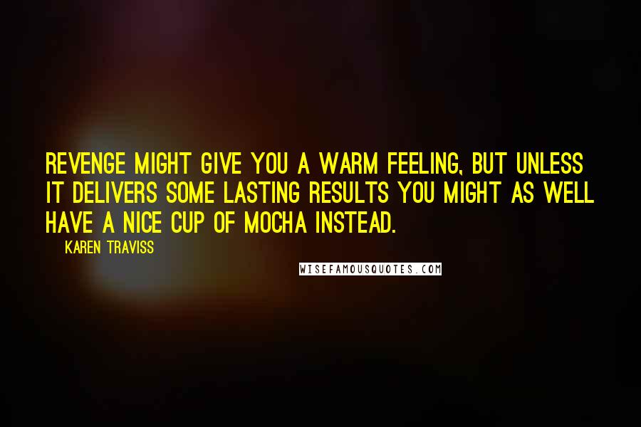 Karen Traviss Quotes: Revenge might give you a warm feeling, but unless it delivers some lasting results you might as well have a nice cup of mocha instead.