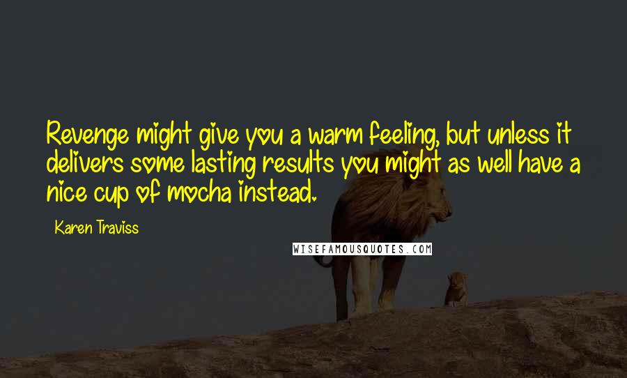 Karen Traviss Quotes: Revenge might give you a warm feeling, but unless it delivers some lasting results you might as well have a nice cup of mocha instead.