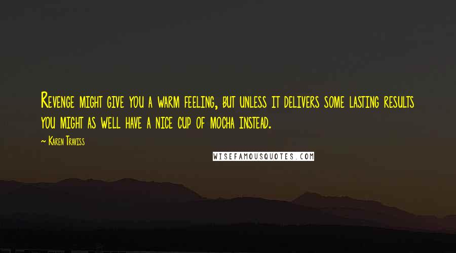 Karen Traviss Quotes: Revenge might give you a warm feeling, but unless it delivers some lasting results you might as well have a nice cup of mocha instead.