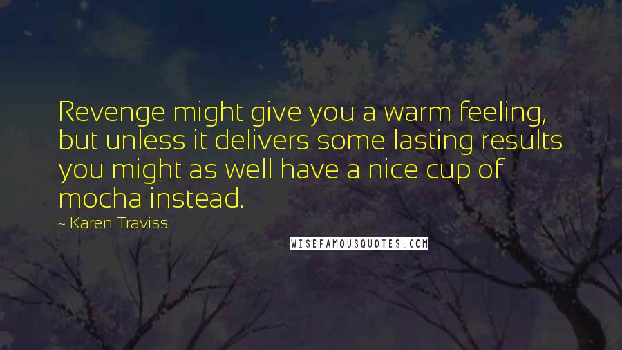 Karen Traviss Quotes: Revenge might give you a warm feeling, but unless it delivers some lasting results you might as well have a nice cup of mocha instead.