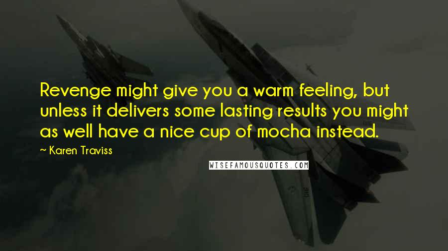 Karen Traviss Quotes: Revenge might give you a warm feeling, but unless it delivers some lasting results you might as well have a nice cup of mocha instead.