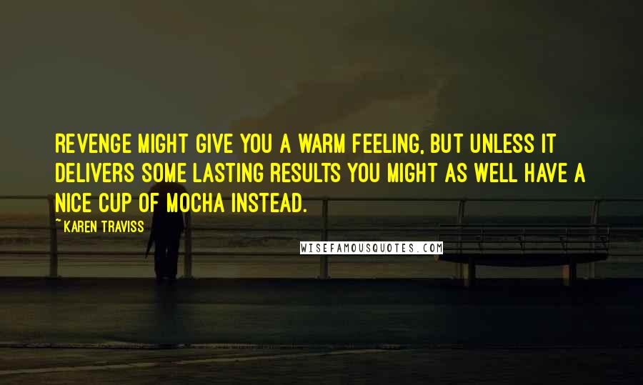 Karen Traviss Quotes: Revenge might give you a warm feeling, but unless it delivers some lasting results you might as well have a nice cup of mocha instead.