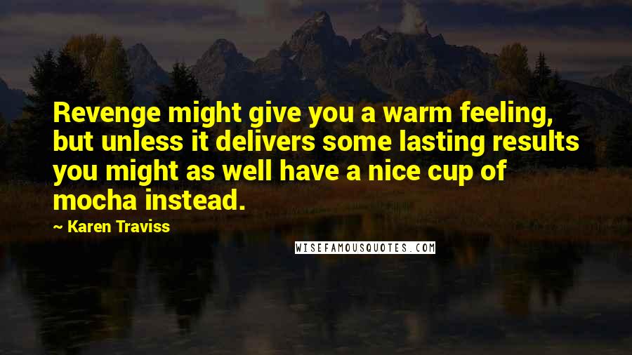 Karen Traviss Quotes: Revenge might give you a warm feeling, but unless it delivers some lasting results you might as well have a nice cup of mocha instead.