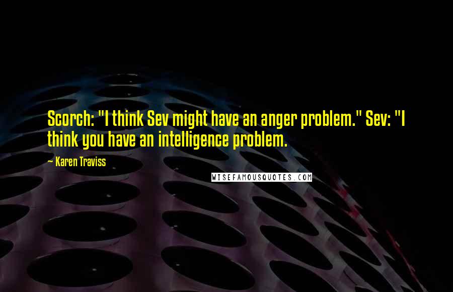 Karen Traviss Quotes: Scorch: "I think Sev might have an anger problem." Sev: "I think you have an intelligence problem.