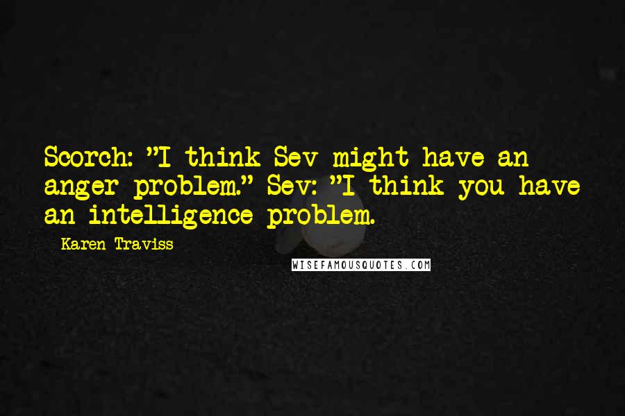Karen Traviss Quotes: Scorch: "I think Sev might have an anger problem." Sev: "I think you have an intelligence problem.