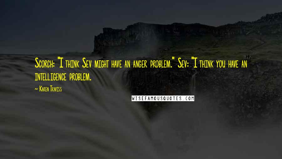 Karen Traviss Quotes: Scorch: "I think Sev might have an anger problem." Sev: "I think you have an intelligence problem.