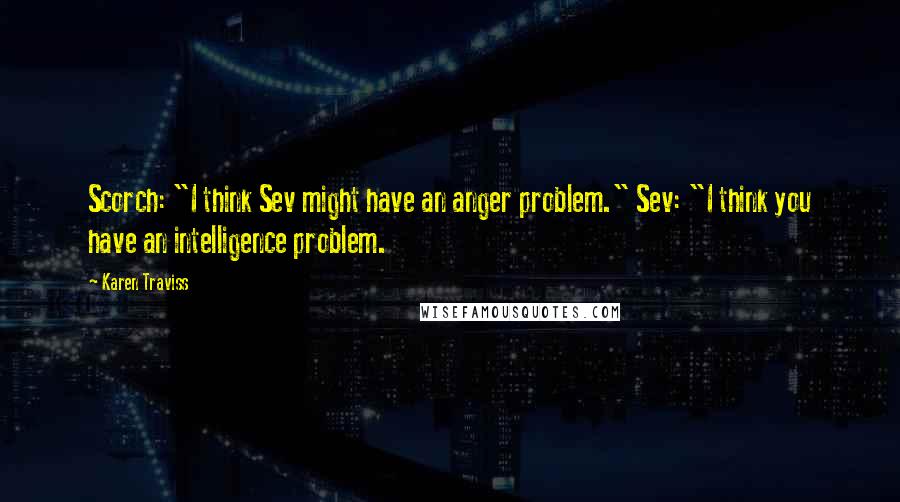 Karen Traviss Quotes: Scorch: "I think Sev might have an anger problem." Sev: "I think you have an intelligence problem.