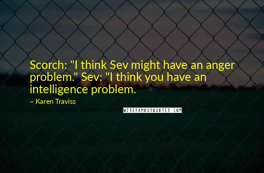 Karen Traviss Quotes: Scorch: "I think Sev might have an anger problem." Sev: "I think you have an intelligence problem.