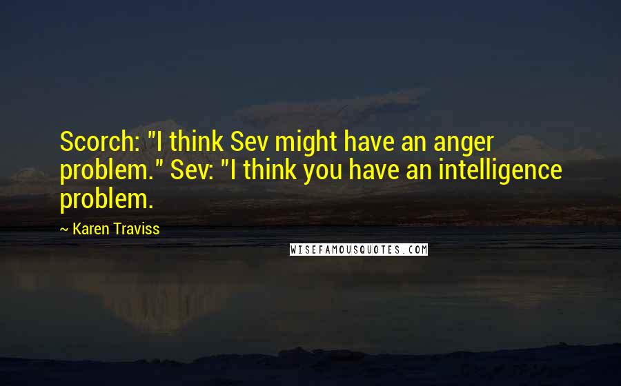 Karen Traviss Quotes: Scorch: "I think Sev might have an anger problem." Sev: "I think you have an intelligence problem.