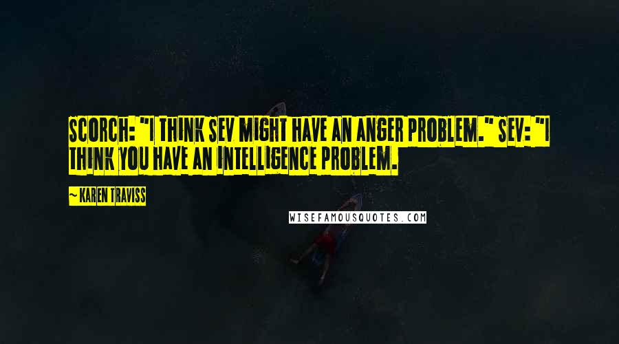 Karen Traviss Quotes: Scorch: "I think Sev might have an anger problem." Sev: "I think you have an intelligence problem.