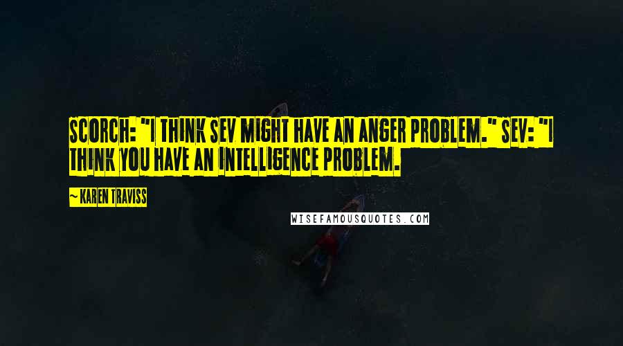 Karen Traviss Quotes: Scorch: "I think Sev might have an anger problem." Sev: "I think you have an intelligence problem.