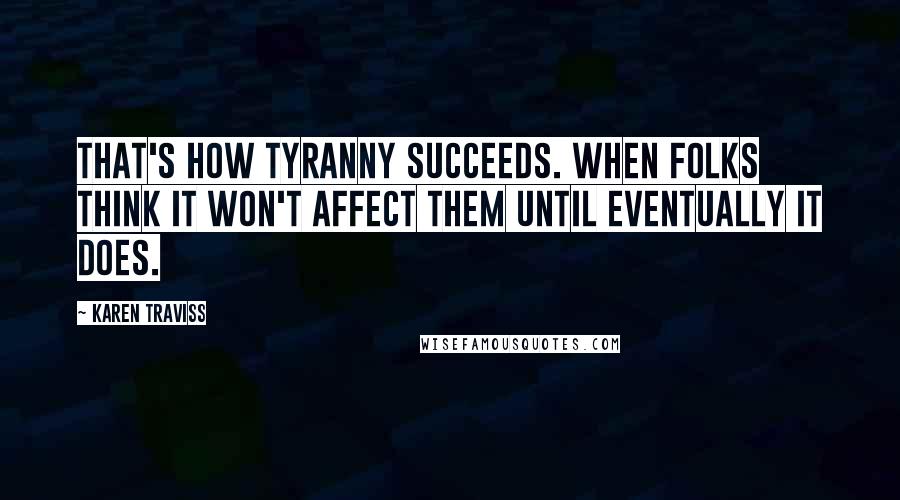 Karen Traviss Quotes: That's how tyranny succeeds. When folks think it won't affect them until eventually it does.