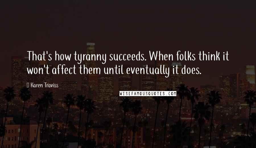 Karen Traviss Quotes: That's how tyranny succeeds. When folks think it won't affect them until eventually it does.