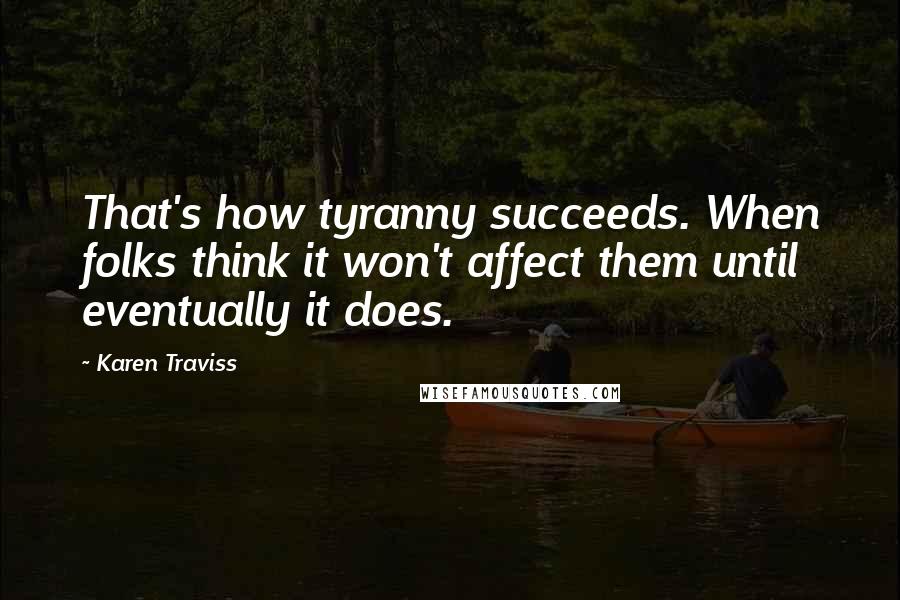 Karen Traviss Quotes: That's how tyranny succeeds. When folks think it won't affect them until eventually it does.