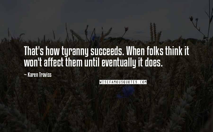 Karen Traviss Quotes: That's how tyranny succeeds. When folks think it won't affect them until eventually it does.