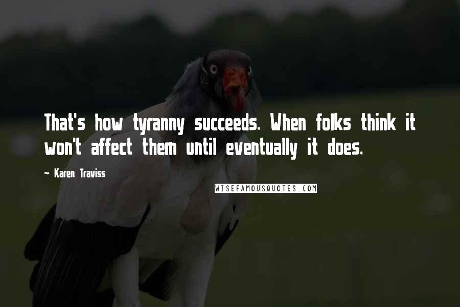 Karen Traviss Quotes: That's how tyranny succeeds. When folks think it won't affect them until eventually it does.