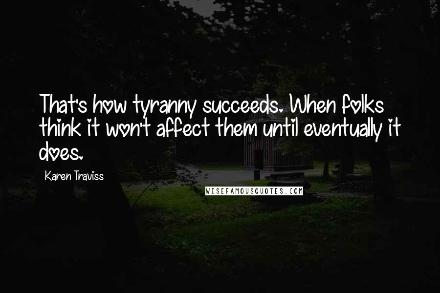 Karen Traviss Quotes: That's how tyranny succeeds. When folks think it won't affect them until eventually it does.