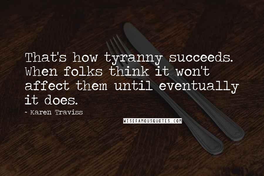 Karen Traviss Quotes: That's how tyranny succeeds. When folks think it won't affect them until eventually it does.