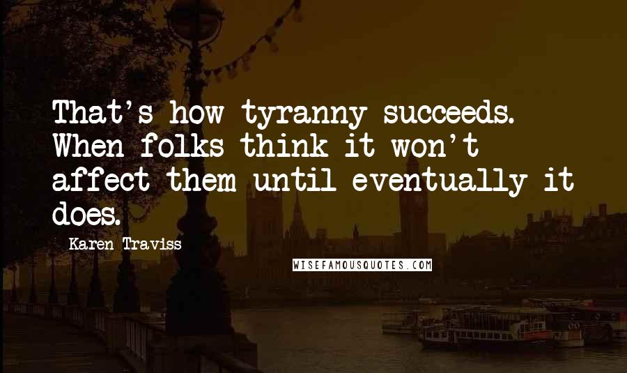 Karen Traviss Quotes: That's how tyranny succeeds. When folks think it won't affect them until eventually it does.