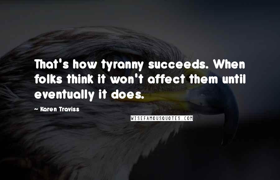 Karen Traviss Quotes: That's how tyranny succeeds. When folks think it won't affect them until eventually it does.