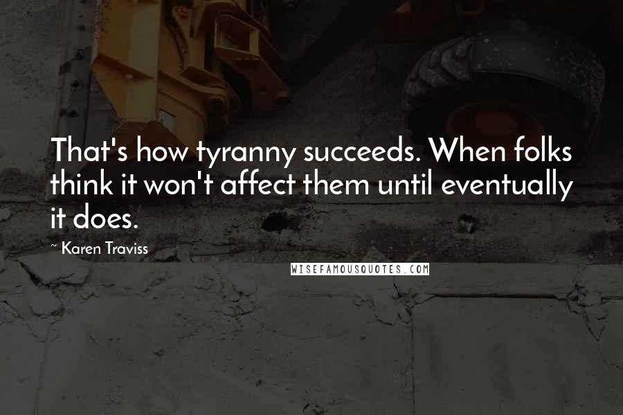 Karen Traviss Quotes: That's how tyranny succeeds. When folks think it won't affect them until eventually it does.