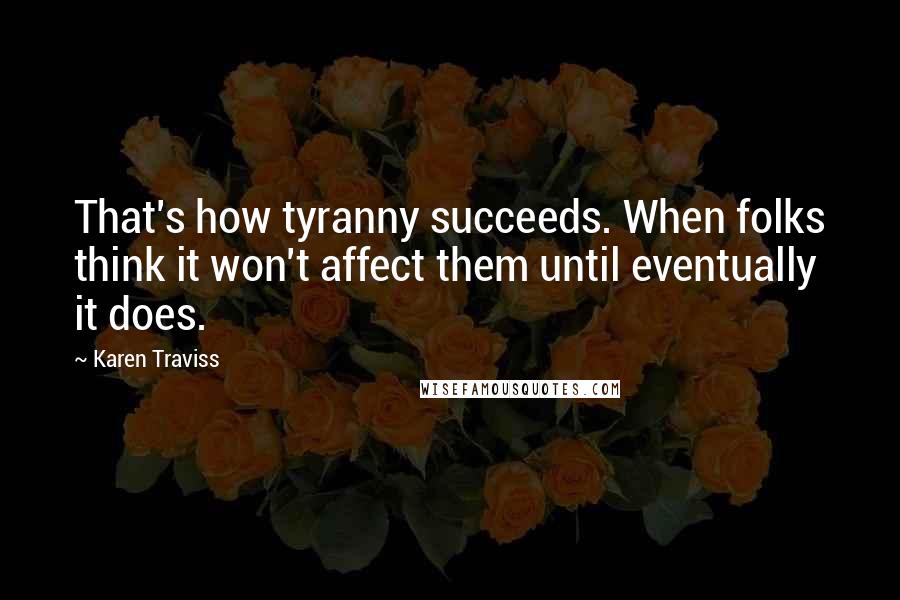 Karen Traviss Quotes: That's how tyranny succeeds. When folks think it won't affect them until eventually it does.