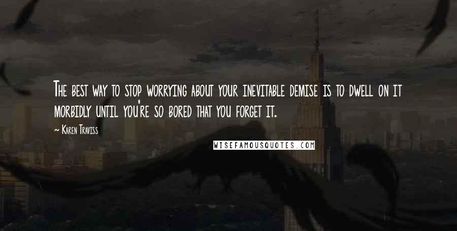 Karen Traviss Quotes: The best way to stop worrying about your inevitable demise is to dwell on it morbidly until you're so bored that you forget it.