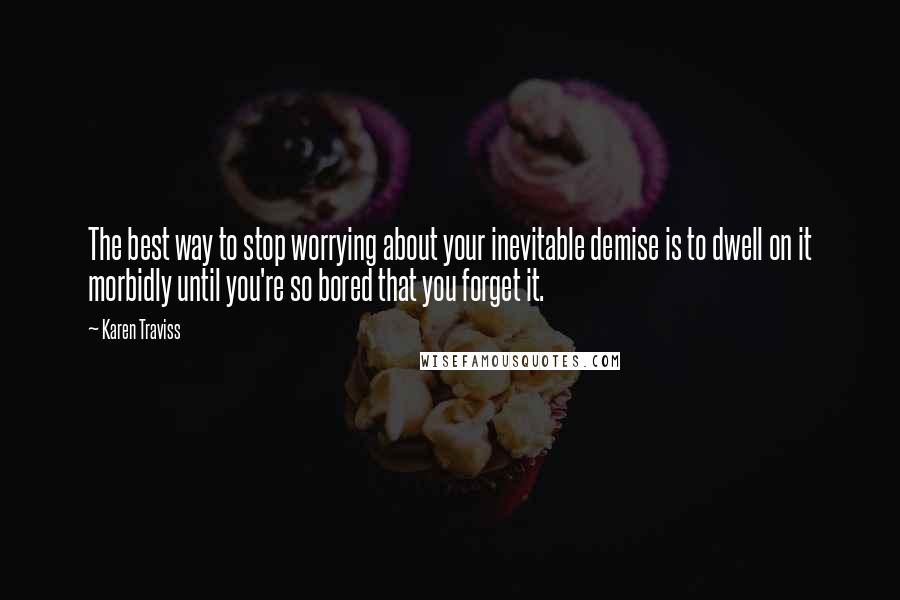 Karen Traviss Quotes: The best way to stop worrying about your inevitable demise is to dwell on it morbidly until you're so bored that you forget it.