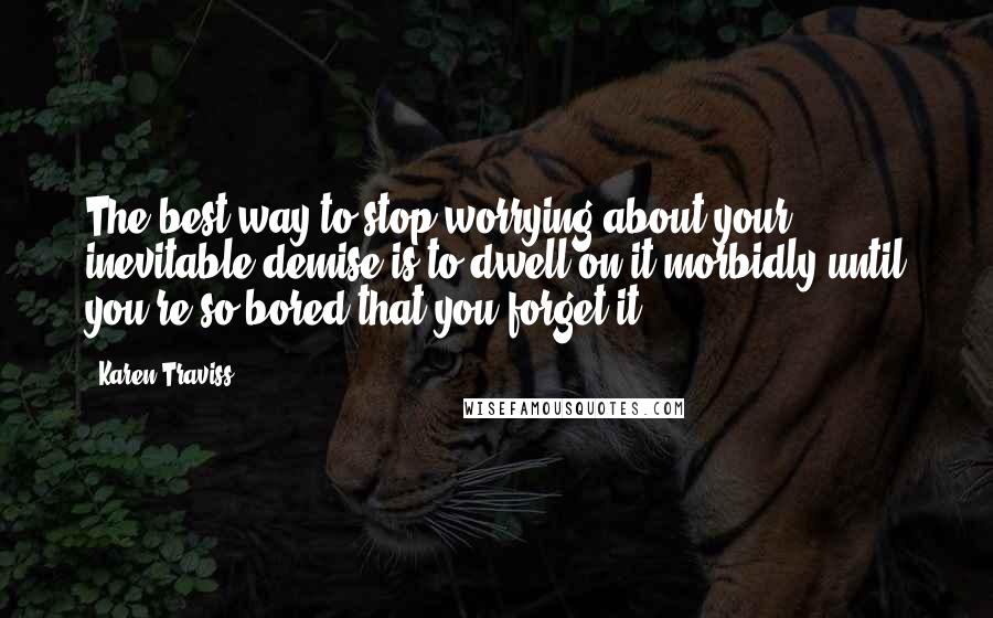 Karen Traviss Quotes: The best way to stop worrying about your inevitable demise is to dwell on it morbidly until you're so bored that you forget it.