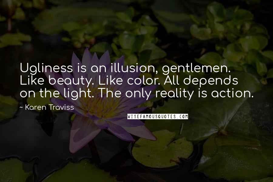 Karen Traviss Quotes: Ugliness is an illusion, gentlemen. Like beauty. Like color. All depends on the light. The only reality is action.
