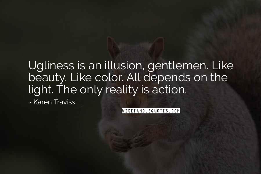 Karen Traviss Quotes: Ugliness is an illusion, gentlemen. Like beauty. Like color. All depends on the light. The only reality is action.