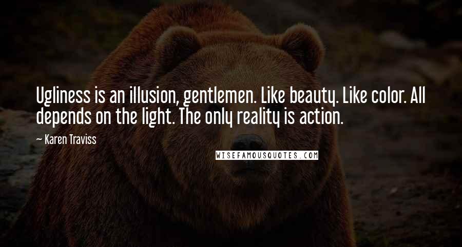 Karen Traviss Quotes: Ugliness is an illusion, gentlemen. Like beauty. Like color. All depends on the light. The only reality is action.