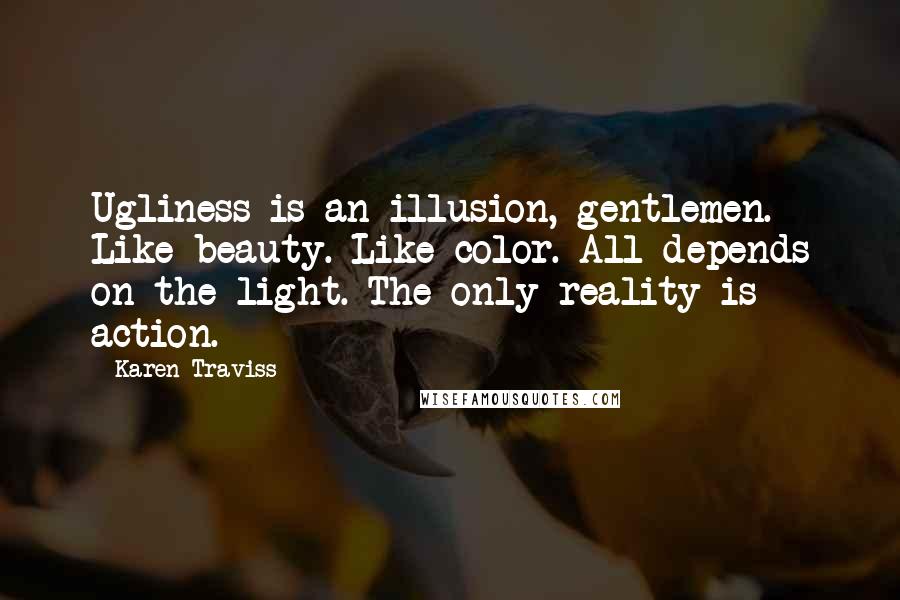 Karen Traviss Quotes: Ugliness is an illusion, gentlemen. Like beauty. Like color. All depends on the light. The only reality is action.